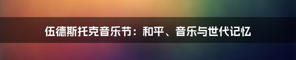 伍德斯托克音乐节：和平、音乐与世代记忆