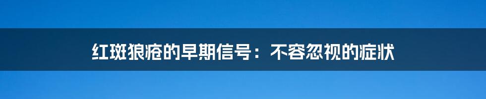 红斑狼疮的早期信号：不容忽视的症状