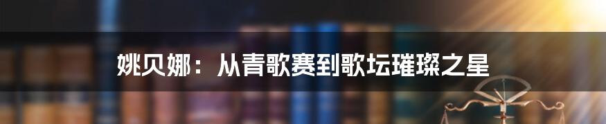 姚贝娜：从青歌赛到歌坛璀璨之星