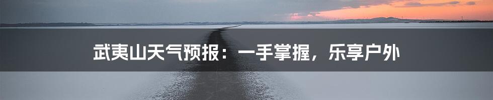 武夷山天气预报：一手掌握，乐享户外