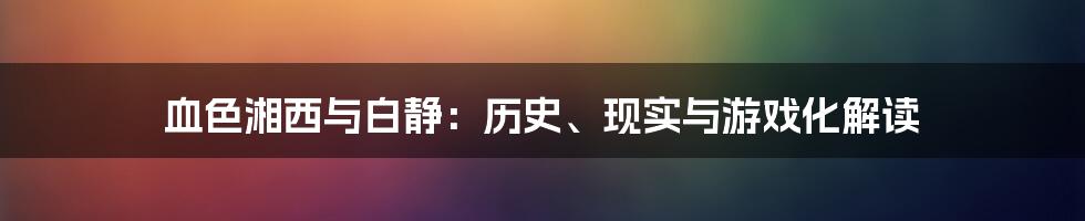 血色湘西与白静：历史、现实与游戏化解读