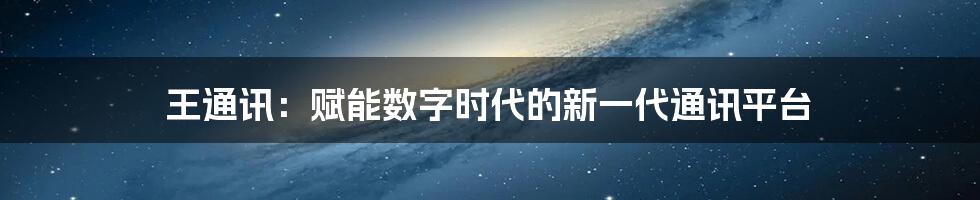 王通讯：赋能数字时代的新一代通讯平台