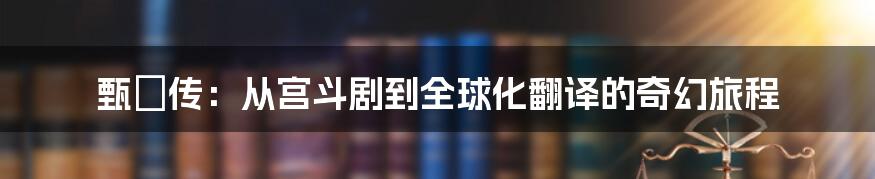 甄嬛传：从宫斗剧到全球化翻译的奇幻旅程