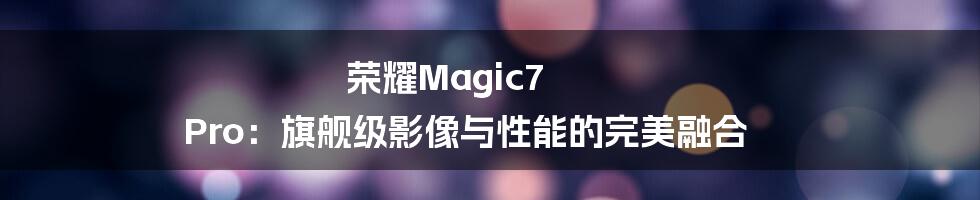 荣耀Magic7 Pro：旗舰级影像与性能的完美融合