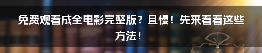 免费观看成全电影完整版？且慢！先来看看这些方法！