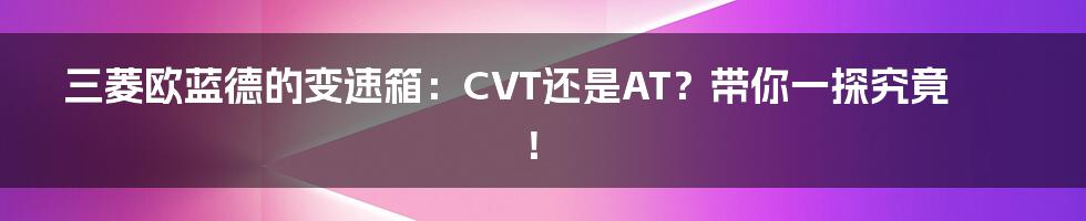 三菱欧蓝德的变速箱：CVT还是AT？带你一探究竟！