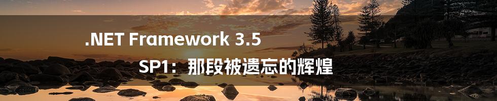 .NET Framework 3.5 SP1：那段被遗忘的辉煌