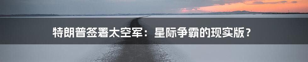 特朗普签署太空军：星际争霸的现实版？