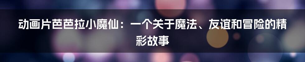 动画片芭芭拉小魔仙：一个关于魔法、友谊和冒险的精彩故事