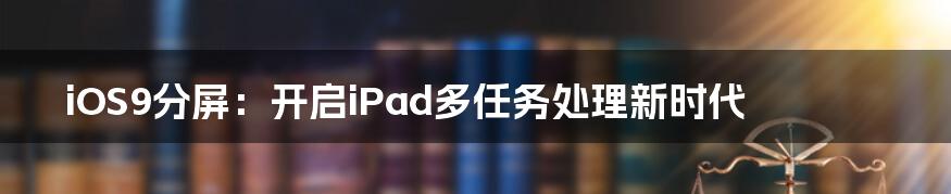 iOS9分屏：开启iPad多任务处理新时代