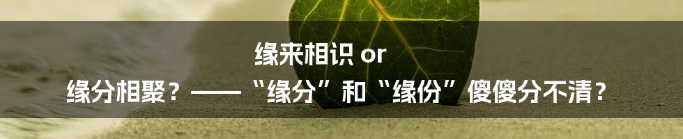 缘来相识 or 缘分相聚？——“缘分”和“缘份”傻傻分不清？