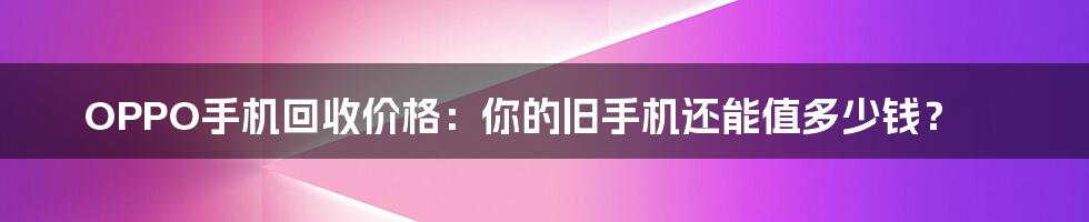 OPPO手机回收价格：你的旧手机还能值多少钱？