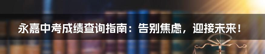 永嘉中考成绩查询指南：告别焦虑，迎接未来！