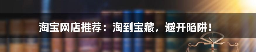 淘宝网店推荐：淘到宝藏，避开陷阱！