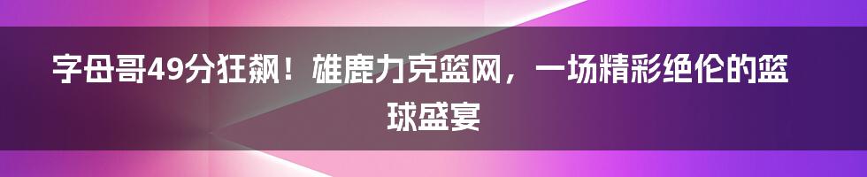 字母哥49分狂飙！雄鹿力克篮网，一场精彩绝伦的篮球盛宴