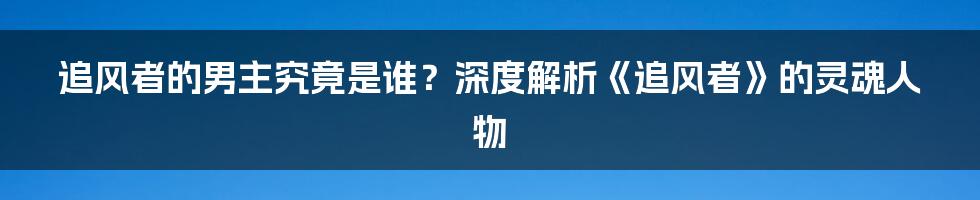 追风者的男主究竟是谁？深度解析《追风者》的灵魂人物