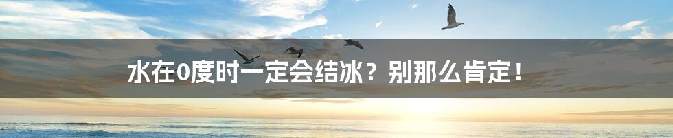 水在0度时一定会结冰？别那么肯定！