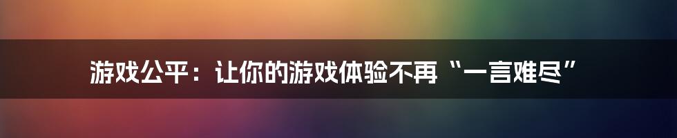 游戏公平：让你的游戏体验不再“一言难尽”