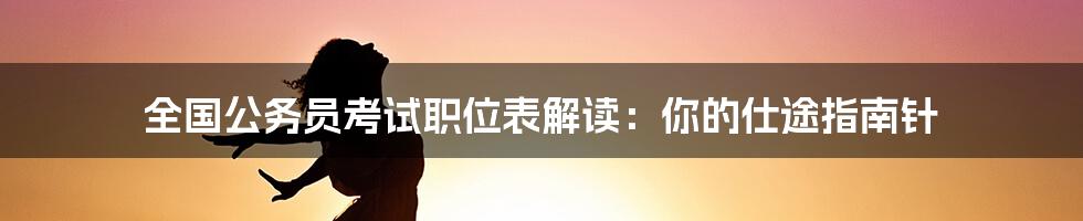 全国公务员考试职位表解读：你的仕途指南针