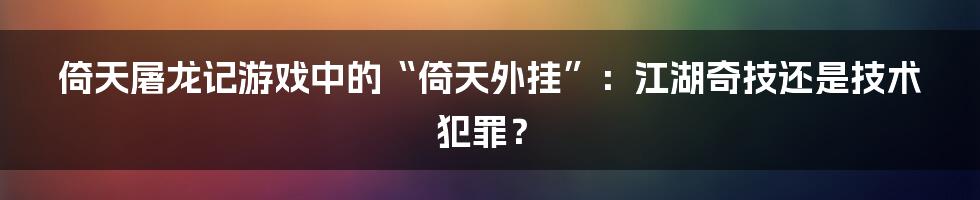 倚天屠龙记游戏中的“倚天外挂”：江湖奇技还是技术犯罪？