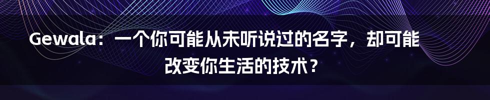 Gewala：一个你可能从未听说过的名字，却可能改变你生活的技术？