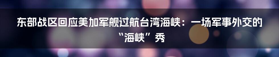 东部战区回应美加军舰过航台湾海峡：一场军事外交的“海峡”秀