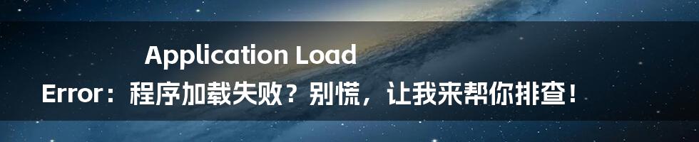 Application Load Error：程序加载失败？别慌，让我来帮你排查！