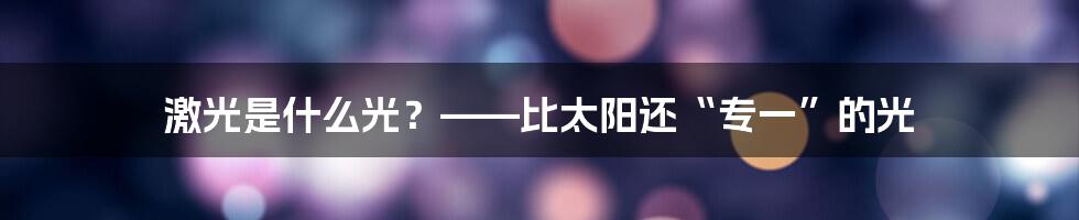 激光是什么光？——比太阳还“专一”的光