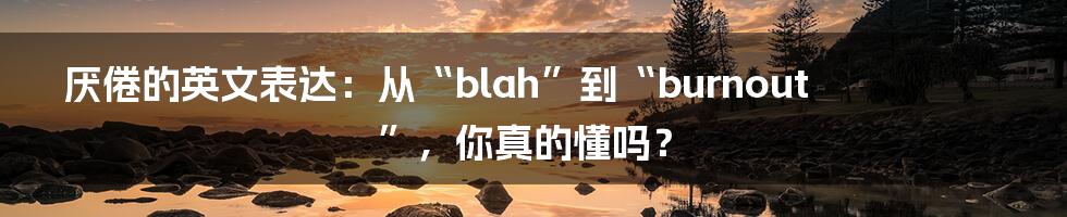 厌倦的英文表达：从“blah”到“burnout”，你真的懂吗？