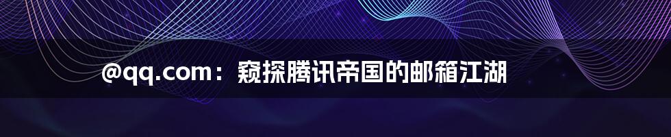 @qq.com：窥探腾讯帝国的邮箱江湖