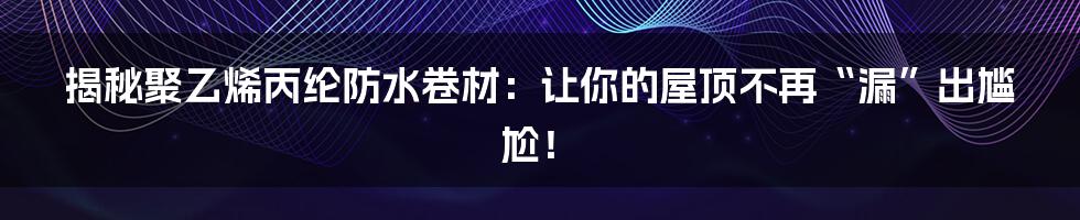 揭秘聚乙烯丙纶防水卷材：让你的屋顶不再“漏”出尴尬！