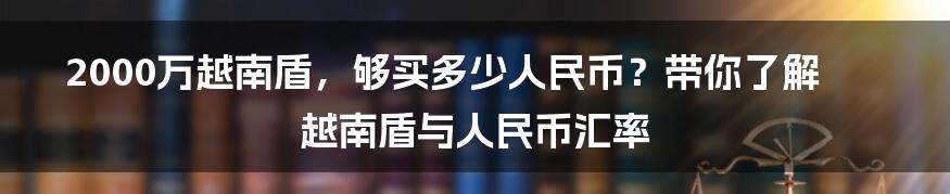 2000万越南盾，够买多少人民币？带你了解越南盾与人民币汇率