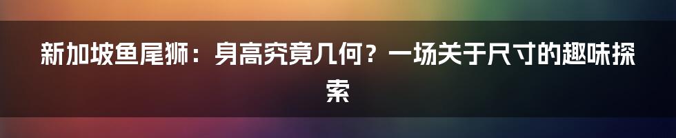 新加坡鱼尾狮：身高究竟几何？一场关于尺寸的趣味探索