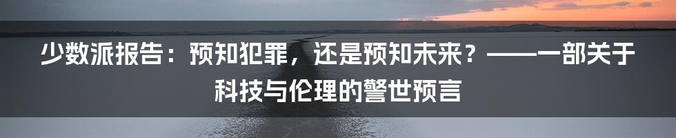 少数派报告：预知犯罪，还是预知未来？——一部关于科技与伦理的警世预言