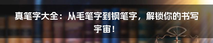 真笔字大全：从毛笔字到钢笔字，解锁你的书写宇宙！