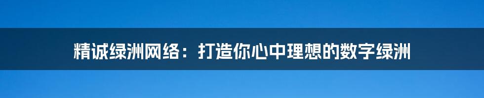 精诚绿洲网络：打造你心中理想的数字绿洲