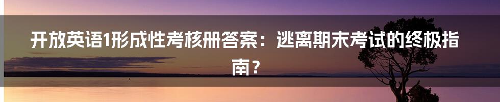 开放英语1形成性考核册答案：逃离期末考试的终极指南？