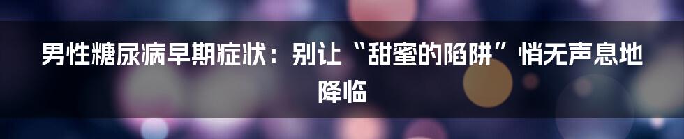 男性糖尿病早期症状：别让“甜蜜的陷阱”悄无声息地降临