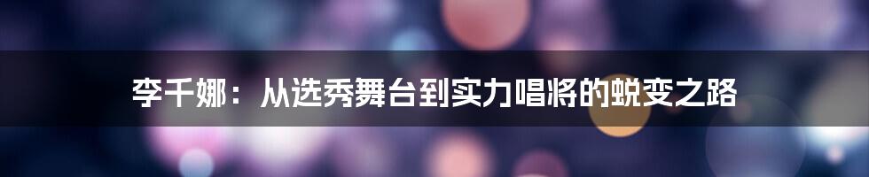 李千娜：从选秀舞台到实力唱将的蜕变之路