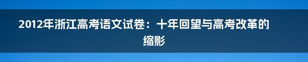 2012年浙江高考语文试卷：十年回望与高考改革的缩影