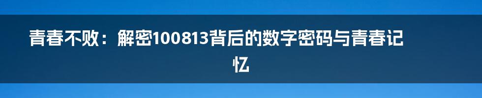 青春不败：解密100813背后的数字密码与青春记忆