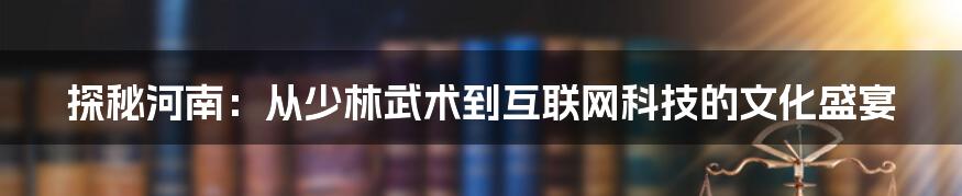 探秘河南：从少林武术到互联网科技的文化盛宴