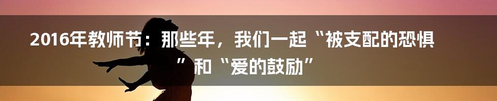 2016年教师节：那些年，我们一起“被支配的恐惧”和“爱的鼓励”