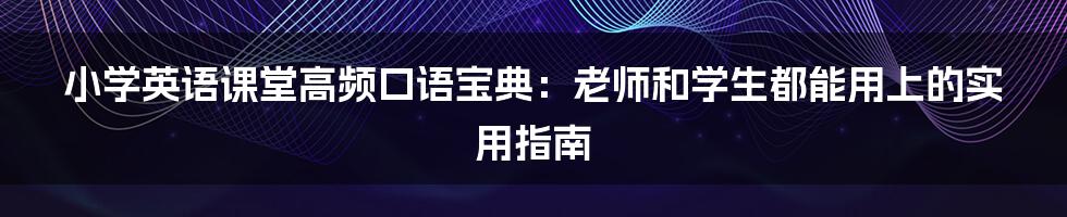 小学英语课堂高频口语宝典：老师和学生都能用上的实用指南