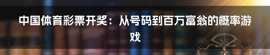 中国体育彩票开奖：从号码到百万富翁的概率游戏