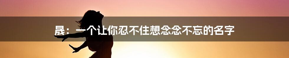 晟：一个让你忍不住想念念不忘的名字