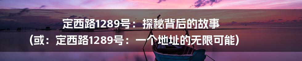 定西路1289号：探秘背后的故事 (或：定西路1289号：一个地址的无限可能)