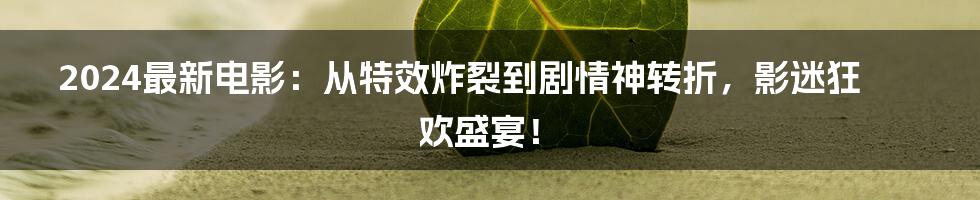 2024最新电影：从特效炸裂到剧情神转折，影迷狂欢盛宴！