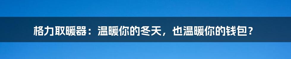 格力取暖器：温暖你的冬天，也温暖你的钱包？