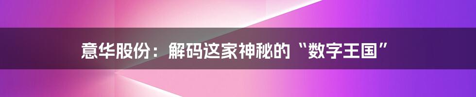 意华股份：解码这家神秘的“数字王国”